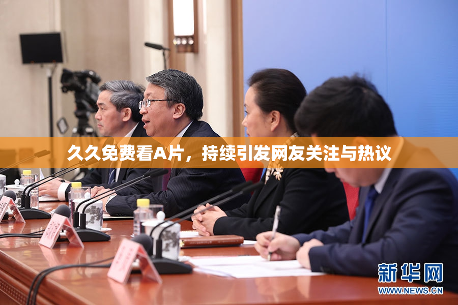 久久免费看A片，持续引发网友关注与热议