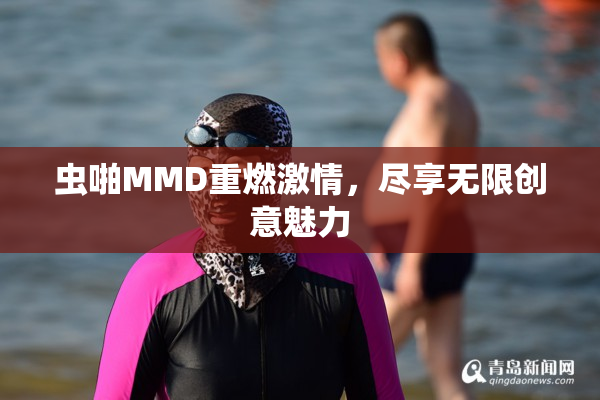 虫啪MMD重燃激情，尽享无限创意魅力