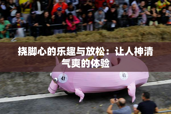 挠脚心的乐趣与放松：让人神清气爽的体验