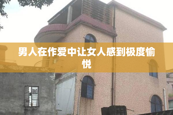 男人在作爱中让女人感到极度愉悦