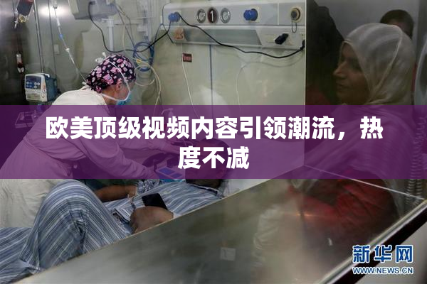 欧美顶级视频内容引领潮流，热度不减