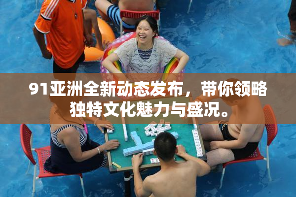 91亚洲全新动态发布，带你领略独特文化魅力与盛况。