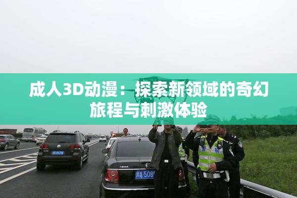 成人3D动漫：探索新领域的奇幻旅程与刺激体验