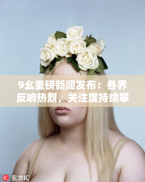 9幺重磅新闻发布：各界反响热烈，关注度持续攀升