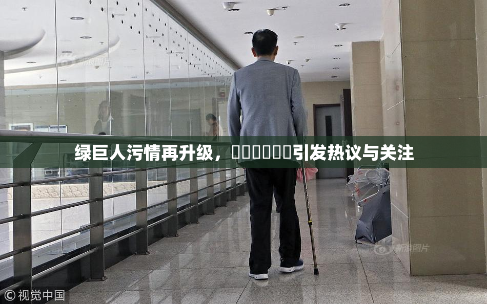 绿巨人污情再升级，❌‌❌‌❌‌引发热议与关注