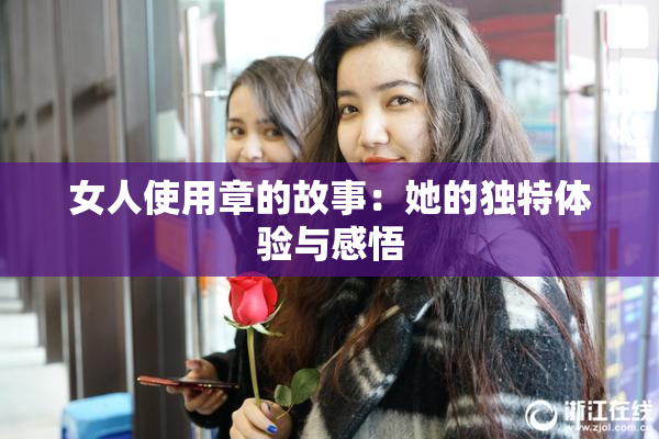 女人使用章的故事：她的独特体验与感悟