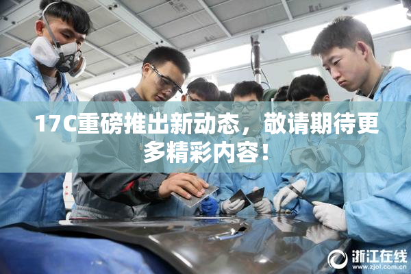 17C重磅推出新动态，敬请期待更多精彩内容！