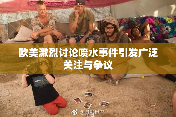 欧美激烈讨论喷水事件引发广泛关注与争议