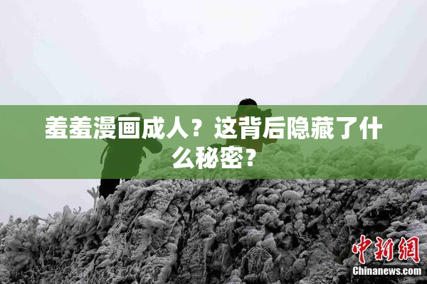 羞羞漫画成人？这背后隐藏了什么秘密？