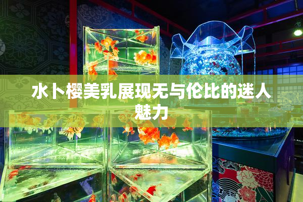 水卜樱美乳展现无与伦比的迷人魅力