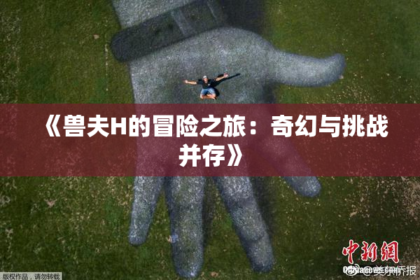 《兽夫H的冒险之旅：奇幻与挑战并存》