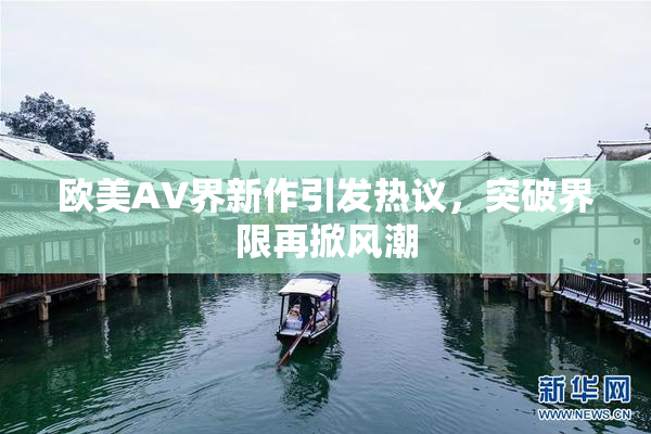 欧美AV界新作引发热议，突破界限再掀风潮