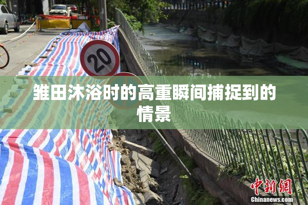 雏田沐浴时的高重瞬间捕捉到的情景