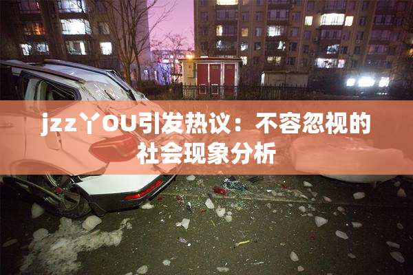 jzz丫OU引发热议：不容忽视的社会现象分析