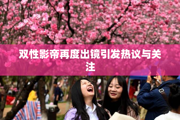 双性影帝再度出镜引发热议与关注