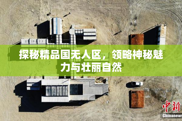 探秘精品国无人区，领略神秘魅力与壮丽自然