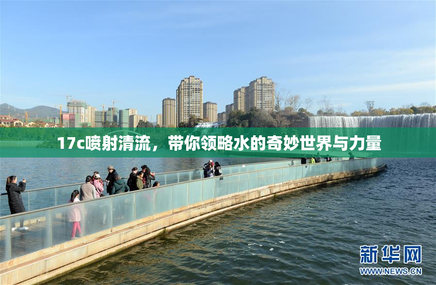 17c喷射清流，带你领略水的奇妙世界与力量