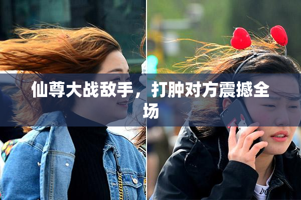 仙尊大战敌手，打肿对方震撼全场