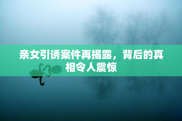 亲女引诱案件再揭露，背后的真相令人震惊