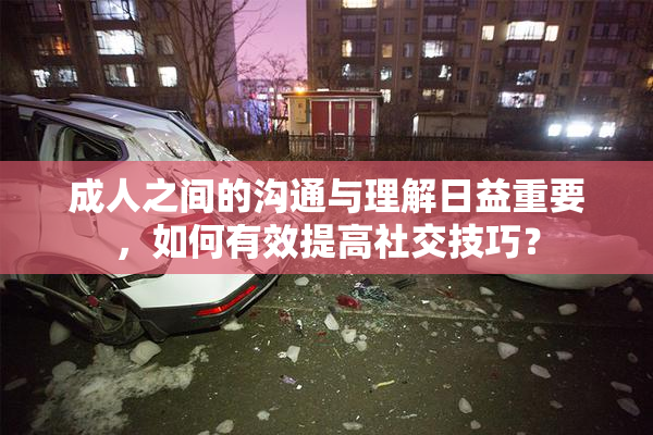 成人之间的沟通与理解日益重要，如何有效提高社交技巧？