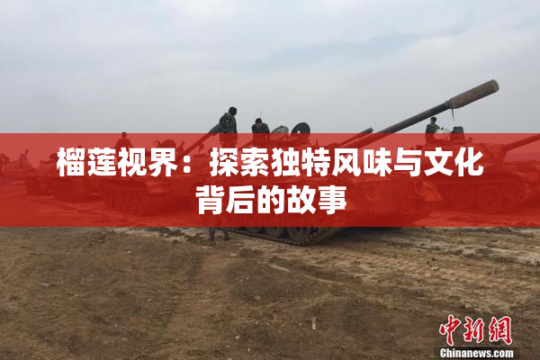 榴莲视界：探索独特风味与文化背后的故事