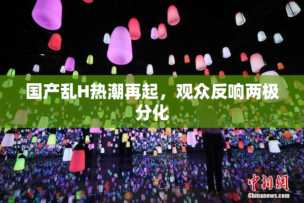 国产乱H热潮再起，观众反响两极分化