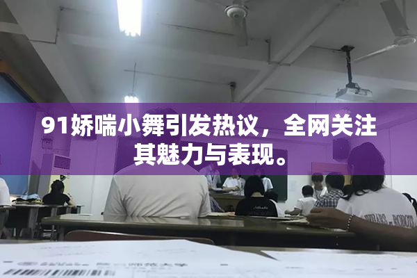 91娇喘小舞引发热议，全网关注其魅力与表现。