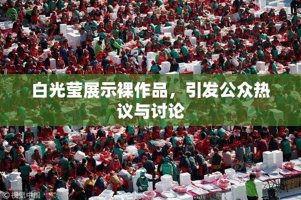 白光莹展示裸作品，引发公众热议与讨论