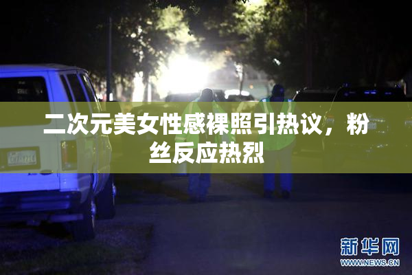 二次元美女性感裸照引热议，粉丝反应热烈