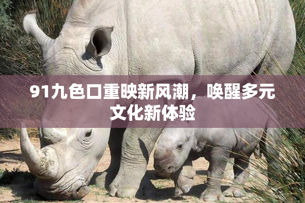 91九色口重映新风潮，唤醒多元文化新体验