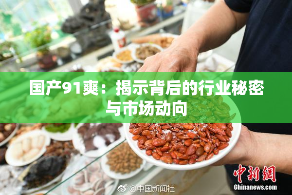 国产91爽：揭示背后的行业秘密与市场动向