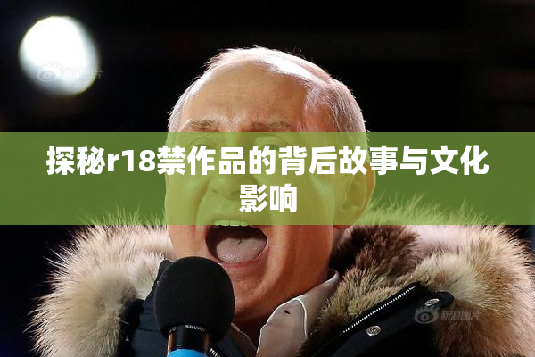 探秘r18禁作品的背后故事与文化影响