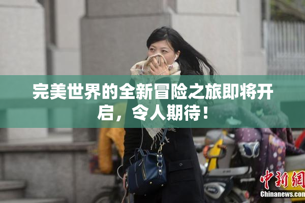 完美世界的全新冒险之旅即将开启，令人期待！