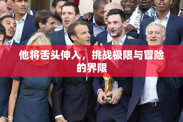 他将舌头伸入，挑战极限与冒险的界限