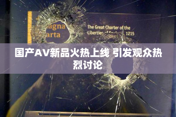 国产AV新品火热上线 引发观众热烈讨论