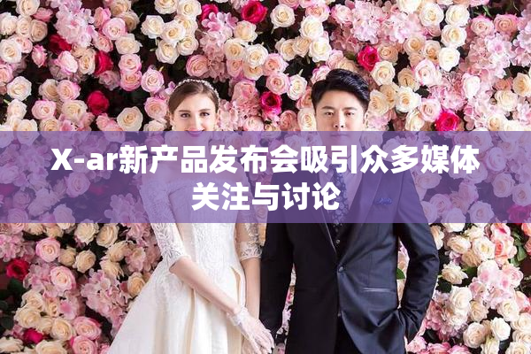 X-ar新产品发布会吸引众多媒体关注与讨论
