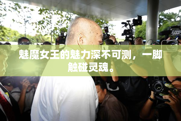 魅魔女王的魅力深不可测，一脚触碰灵魂。
