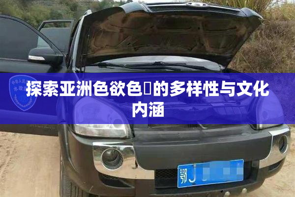 探索亚洲色欲色欱的多样性与文化内涵