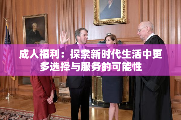 成人福利：探索新时代生活中更多选择与服务的可能性