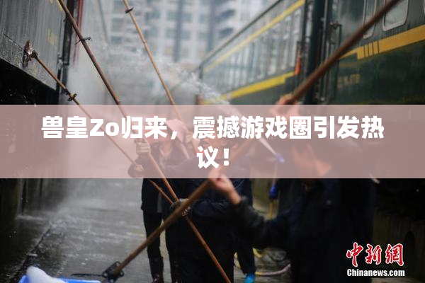 兽皇Zo归来，震撼游戏圈引发热议！