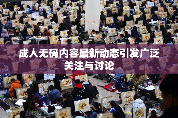成人无码内容最新动态引发广泛关注与讨论