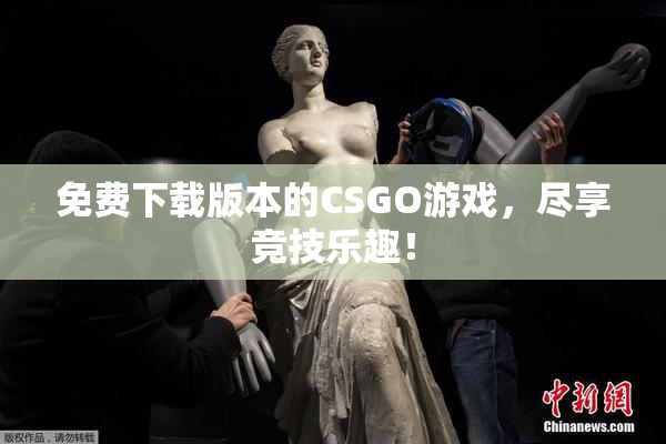 免费下载版本的CSGO游戏，尽享竞技乐趣！