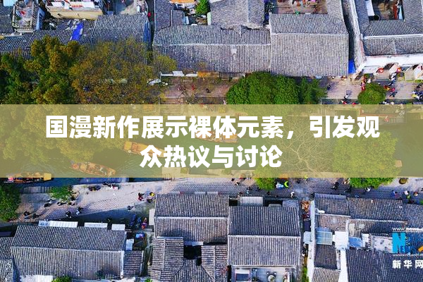 国漫新作展示裸体元素，引发观众热议与讨论