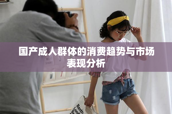 国产成人群体的消费趋势与市场表现分析