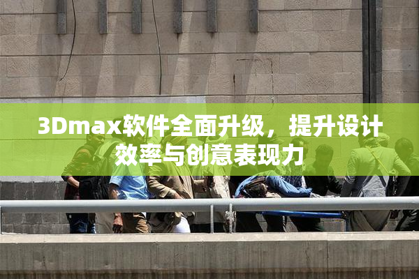 3Dmax软件全面升级，提升设计效率与创意表现力