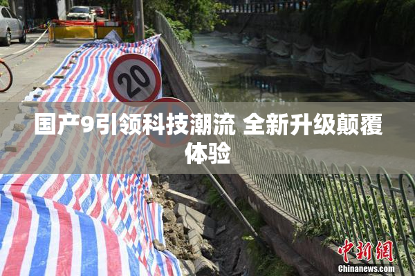 国产9引领科技潮流 全新升级颠覆体验