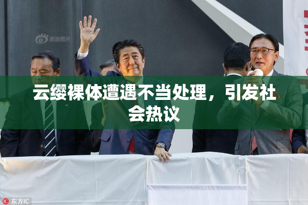 云缨裸体遭遇不当处理，引发社会热议