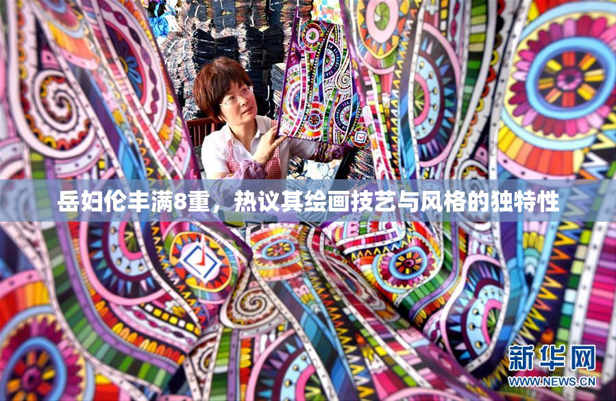 岳妇伦丰满8重，热议其绘画技艺与风格的独特性