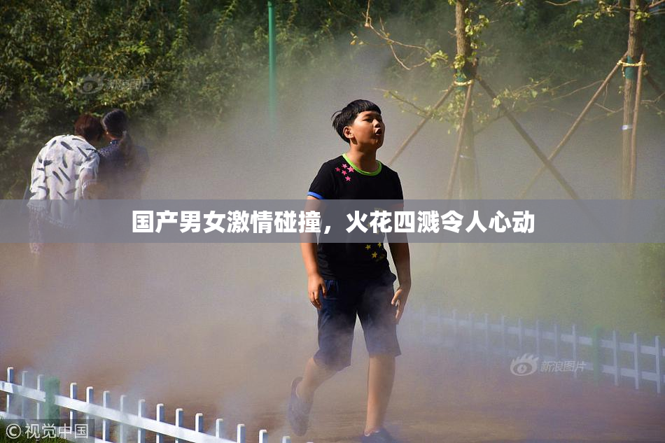 国产男女激情碰撞，火花四溅令人心动