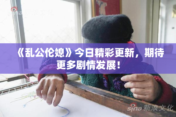 《乱公伦媳》今日精彩更新，期待更多剧情发展！